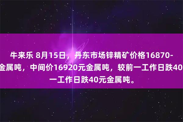 牛来乐 8月15日，丹东市场锌精矿价格16870-16970元金属吨，中间价16920元金属吨，较前一工作日跌40元金属吨。