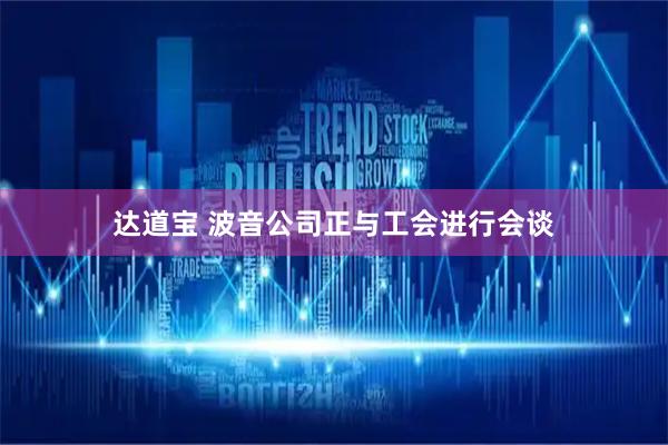 达道宝 波音公司正与工会进行会谈