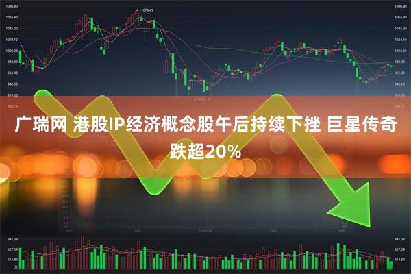 广瑞网 港股IP经济概念股午后持续下挫 巨星传奇跌超20%