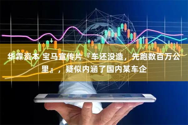 华霖资本 宝马宣传片『车还没造，先跑数百万公里』，疑似内涵了国内某车企