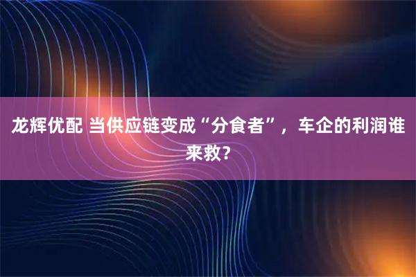 龙辉优配 当供应链变成“分食者”，车企的利润谁来救？