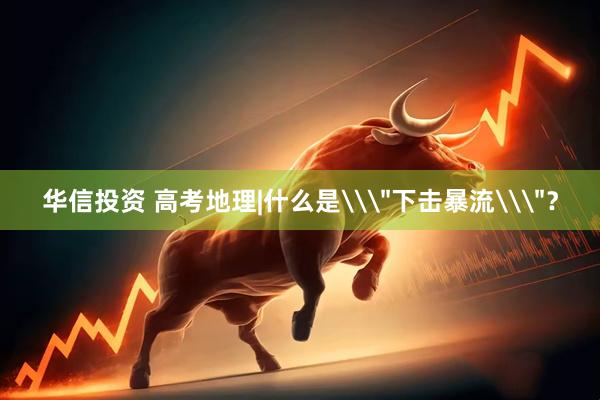 华信投资 高考地理|什么是\＂下击暴流\＂？