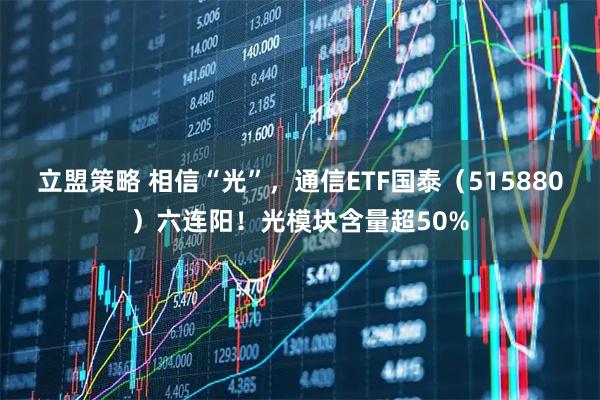 立盟策略 相信“光”，通信ETF国泰（515880）六连阳！光模块含量超50%