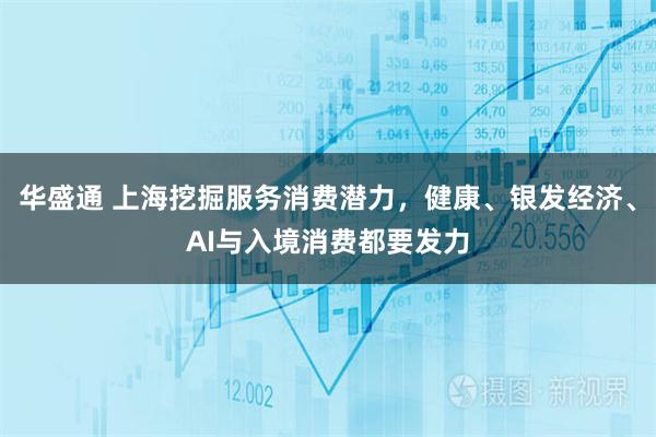 华盛通 上海挖掘服务消费潜力，健康、银发经济、AI与入境消费都要发力