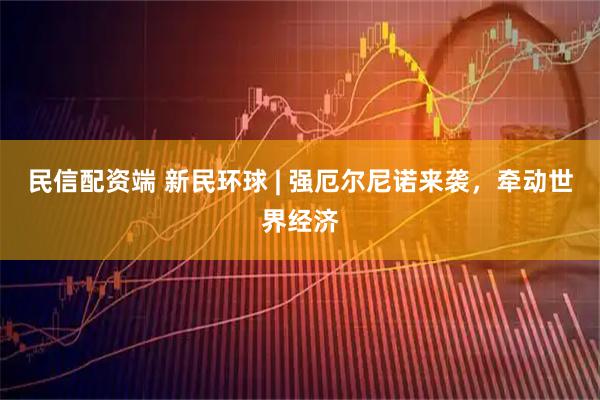 民信配资端 新民环球 | 强厄尔尼诺来袭，牵动世界经济
