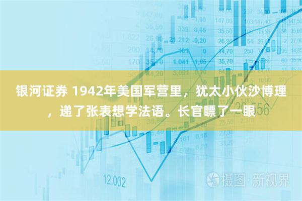 银河证券 1942年美国军营里，犹太小伙沙博理，递了张表想学法语。长官瞟了一眼