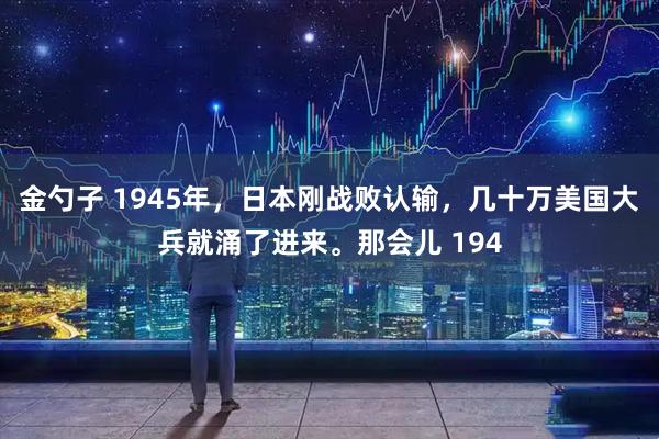 金勺子 1945年，日本刚战败认输，几十万美国大兵就涌了进来。那会儿 194